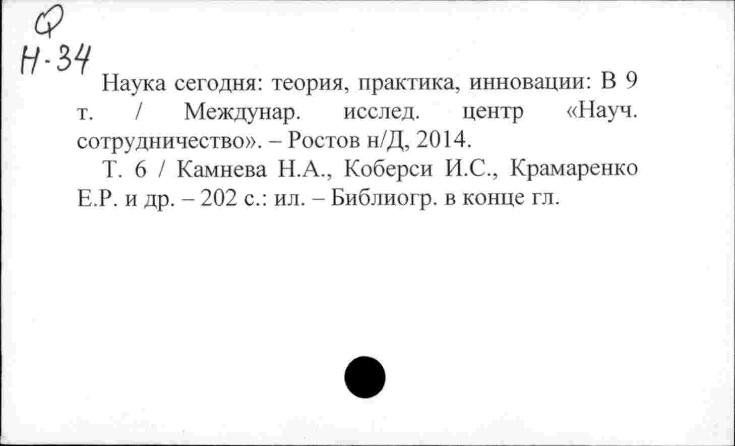 ﻿Наука сегодня: теория, практика, инновации: В 9 т. / Междунар. исслед. центр «Науч, сотрудничество». - Ростов н/Д, 2014.
Т. 6 / Камнева Н.А., Коберси И.С., Крамаренко Е.Р. и др. - 202 с.: ил. - Библиогр. в конце гл.